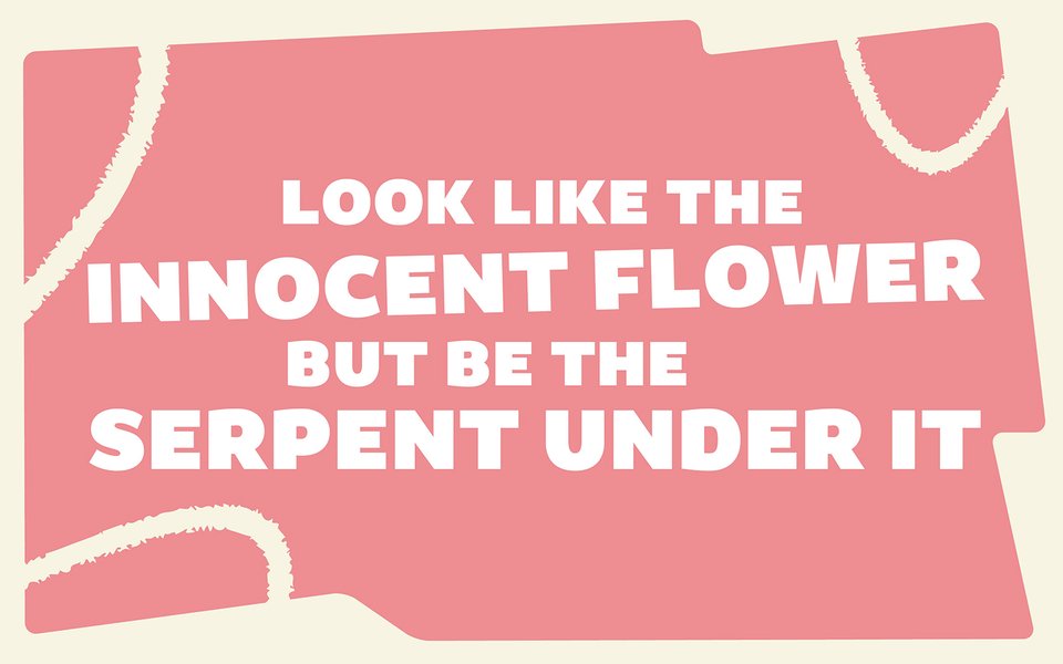 LOOK_LIKE_THE_INNOCENT_FLOWER_BUT_BE_THE_SERPENT_UNDER_IT_1600x1000